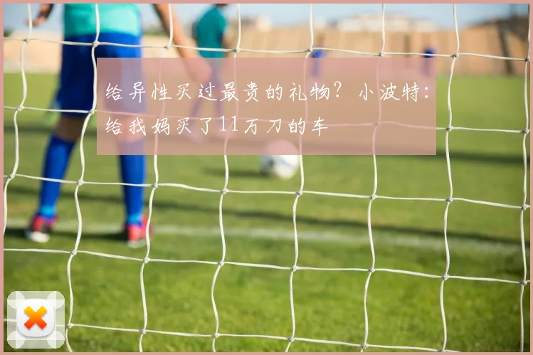 给异性买过最贵的礼物？小波特：给我妈买了11万刀的车