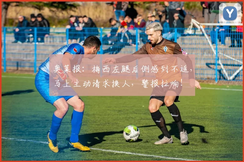 奥莱报：梅西左腿后侧感到不适，马上主动请求换人，警报拉响！