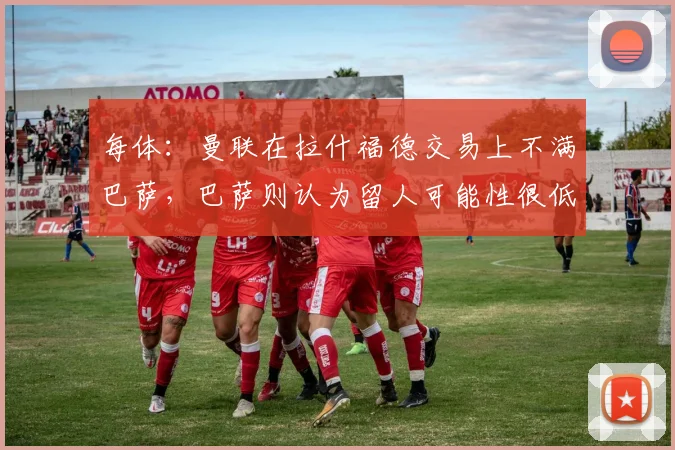 每体：曼联在拉什福德交易上不满巴萨，巴萨则认为留人可能性很低