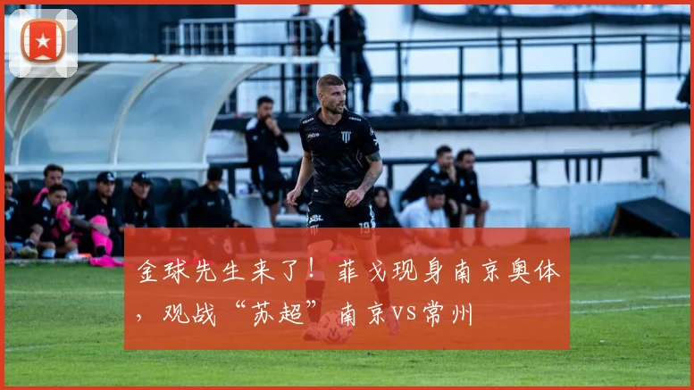金球先生来了！菲戈现身南京奥体，观战“苏超”南京vs常州