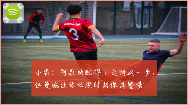 小雷：阿森纳配得上走到这一步，但曼城让你必须时刻保持警惕